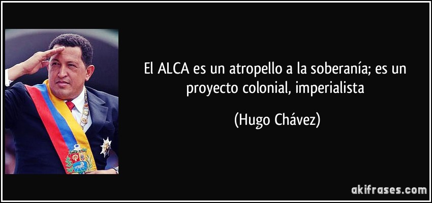 El ALCA es un atropello a la soberanía; es un proyecto colonial, imperialista (Hugo Chávez)