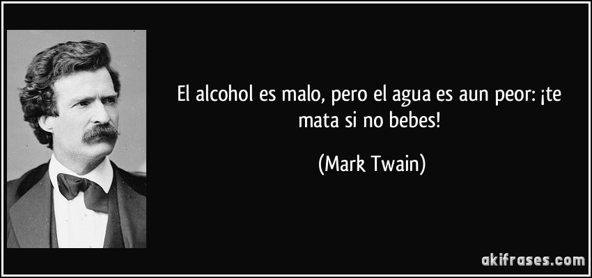 El alcohol es malo, pero el agua es aun peor: ¡te mata si no bebes! (Mark Twain)