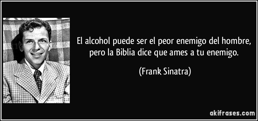 El alcohol puede ser el peor enemigo del hombre, pero la Biblia dice que ames a tu enemigo. (Frank Sinatra)