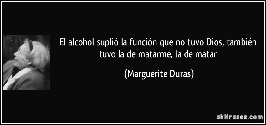 El alcohol suplió la función que no tuvo Dios, también tuvo la de matarme, la de matar (Marguerite Duras)