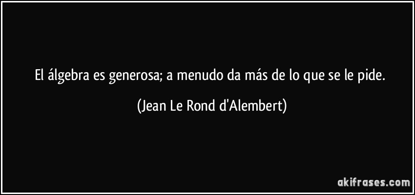 El álgebra es generosa; a menudo da más de lo que se le pide. (Jean Le Rond d'Alembert)