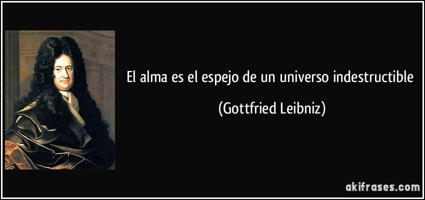 El alma es el espejo de un universo indestructible (Gottfried Leibniz)