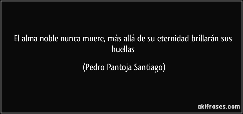 El alma noble nunca muere, más allá de su eternidad brillarán sus huellas (Pedro Pantoja Santiago)