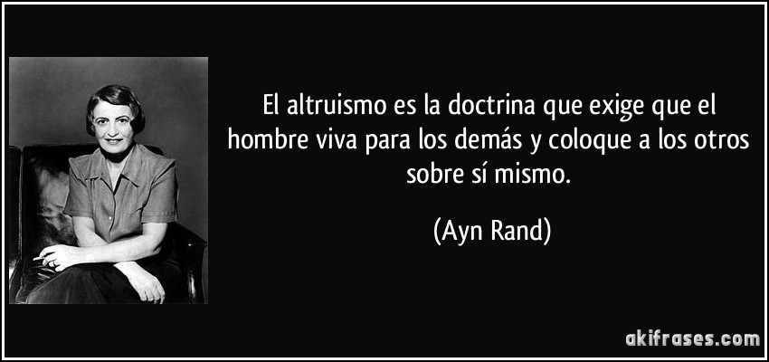 El altruismo es la doctrina que exige que el hombre viva para los demás y coloque a los otros sobre sí mismo. (Ayn Rand)