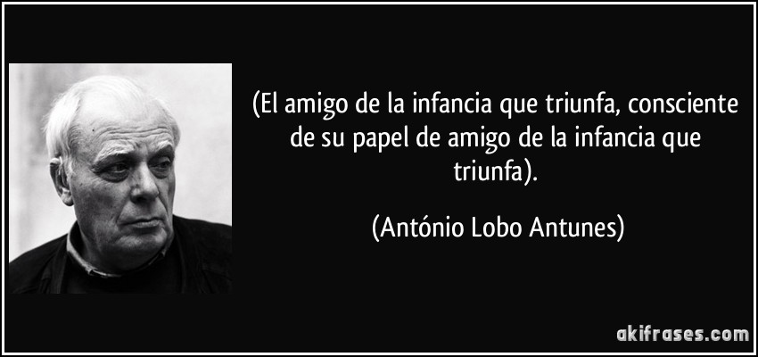 (El amigo de la infancia que triunfa, consciente de su papel de amigo de la infancia que triunfa). (António Lobo Antunes)