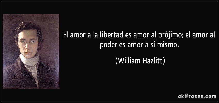 El amor a la libertad es amor al prójimo; el amor al poder es amor a sí mismo. (William Hazlitt)