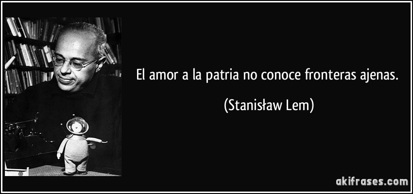 El amor a la patria no conoce fronteras ajenas. (Stanisław Lem)