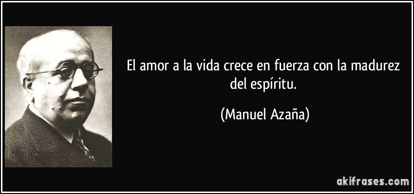 El amor a la vida crece en fuerza con la madurez del espíritu. (Manuel Azaña)