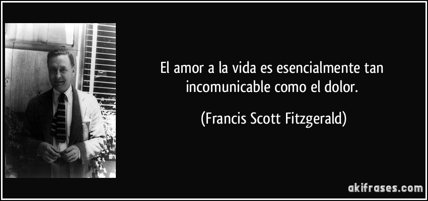El amor a la vida es esencialmente tan incomunicable como el dolor. (Francis Scott Fitzgerald)