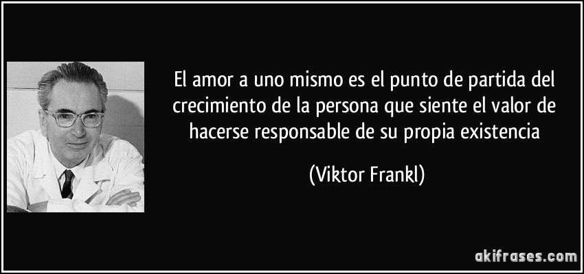 El amor a uno mismo es el punto de partida del crecimiento de la persona que siente el valor de hacerse responsable de su propia existencia (Viktor Frankl)