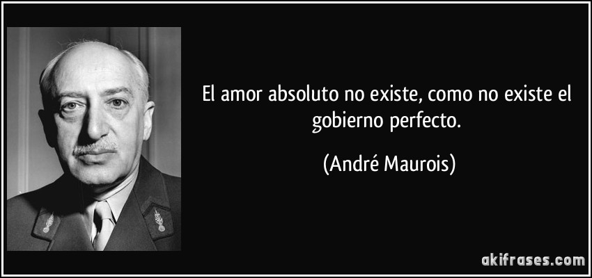 El amor absoluto no existe, como no existe el gobierno perfecto. (André Maurois)
