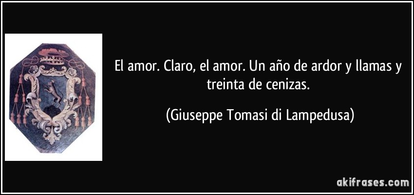 El amor. Claro, el amor. Un año de ardor y llamas y treinta de cenizas. (Giuseppe Tomasi di Lampedusa)