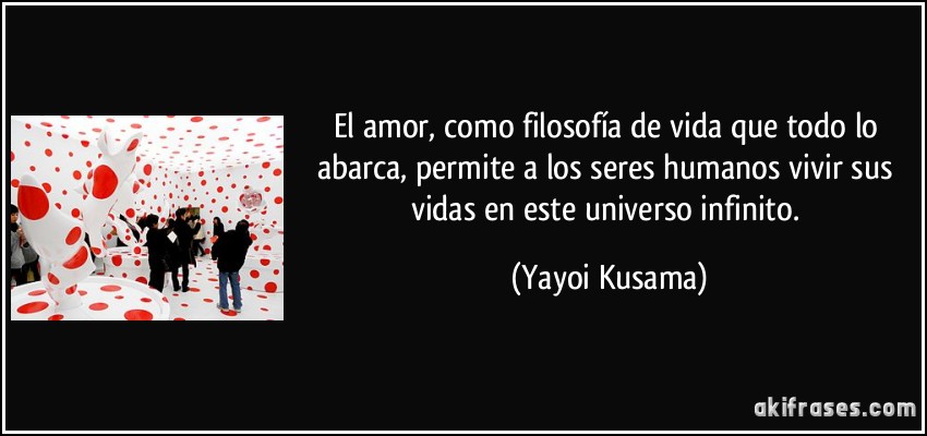 El amor, como filosofía de vida que todo lo abarca, permite a los seres humanos vivir sus vidas en este universo infinito. (Yayoi Kusama)