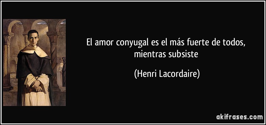 El amor conyugal es el más fuerte de todos, mientras subsiste (Henri Lacordaire)