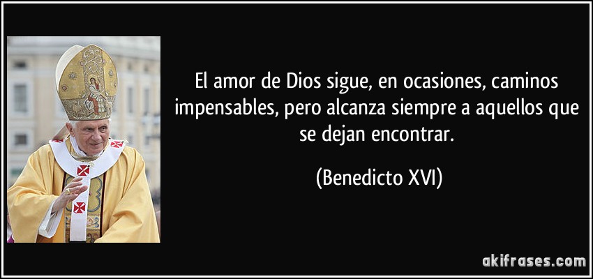El amor de Dios sigue, en ocasiones, caminos impensables, pero alcanza siempre a aquellos que se dejan encontrar. (Benedicto XVI)