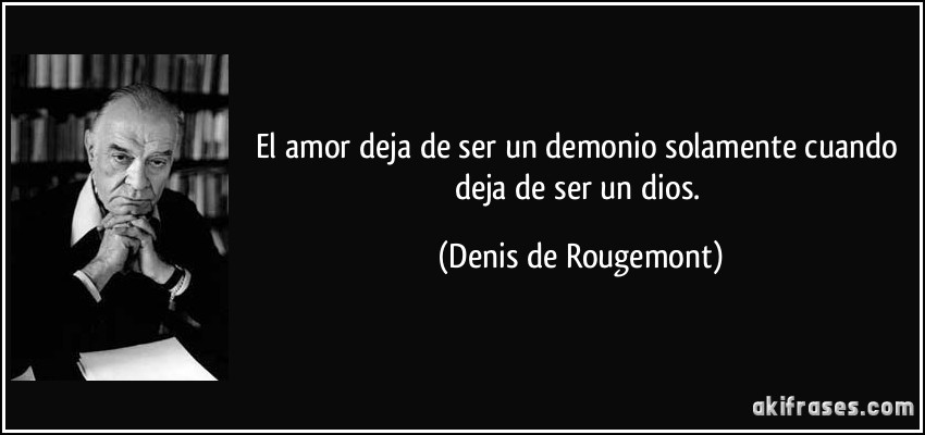 El amor deja de ser un demonio solamente cuando deja de ser un dios. (Denis de Rougemont)
