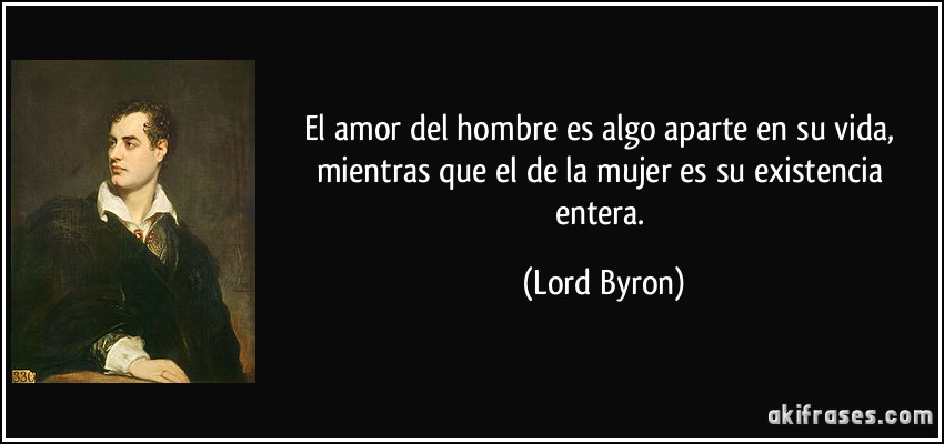 El amor del hombre es algo aparte en su vida, mientras que el de la mujer es su existencia entera. (Lord Byron)
