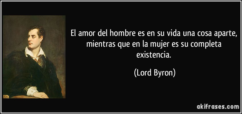 El amor del hombre es en su vida una cosa aparte, mientras que en la mujer es su completa existencia. (Lord Byron)