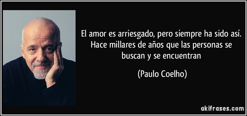El amor es arriesgado, pero siempre ha sido así. Hace millares de años que las personas se buscan y se encuentran (Paulo Coelho)