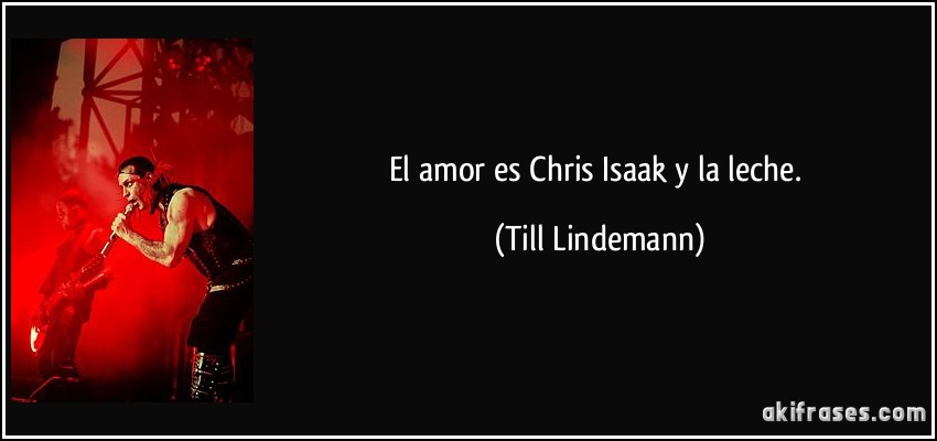 El amor es Chris Isaak y la leche. (Till Lindemann)