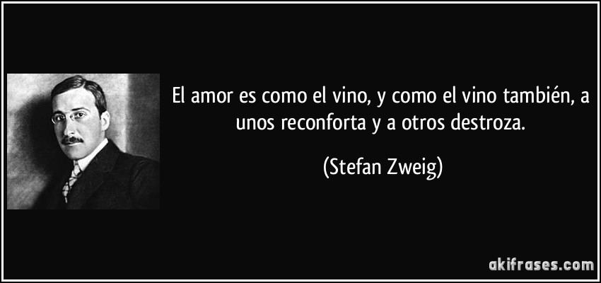 El amor es como el vino, y como el vino también, a unos reconforta y a otros destroza. (Stefan Zweig)
