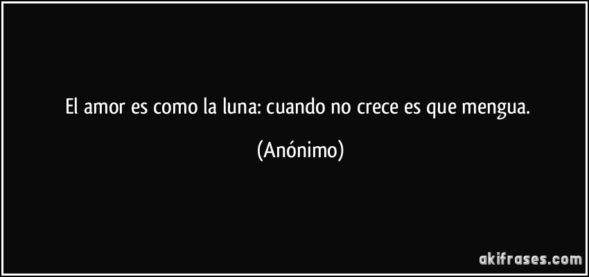 El amor es como la luna: cuando no crece es que mengua. (Anónimo)