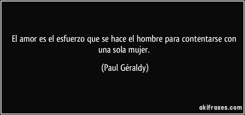 El amor es el esfuerzo que se hace el hombre para contentarse con una sola mujer. (Paul Géraldy)