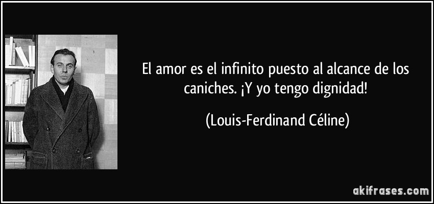 El amor es el infinito puesto al alcance de los caniches. ¡Y yo tengo dignidad! (Louis-Ferdinand Céline)