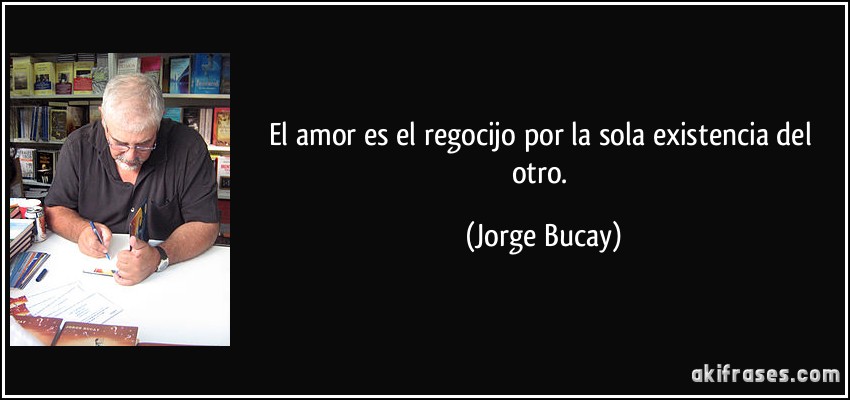 El amor es el regocijo por la sola existencia del otro. (Jorge Bucay)