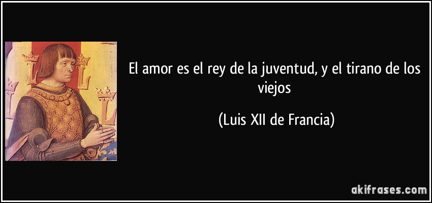 El amor es el rey de la juventud, y el tirano de los viejos (Luis XII de Francia)