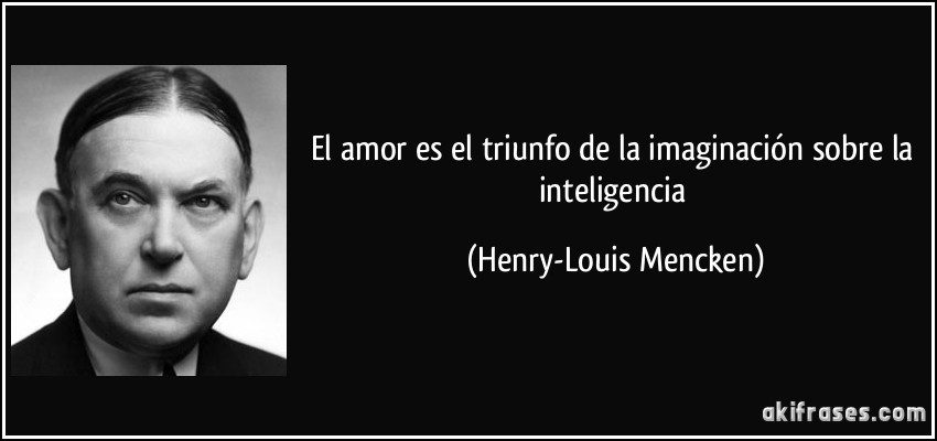 El amor es el triunfo de la imaginación sobre la inteligencia (Henry-Louis Mencken)
