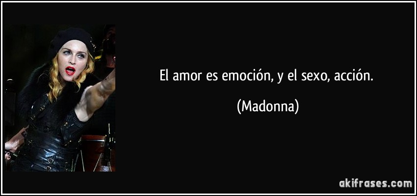El amor es emoción, y el sexo, acción. (Madonna)