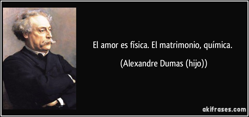El amor es física. El matrimonio, química. (Alexandre Dumas (hijo))