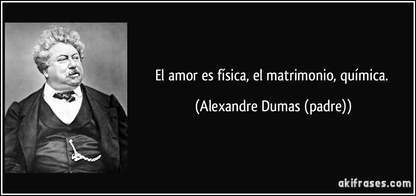 El amor es física, el matrimonio, química. (Alexandre Dumas (padre))