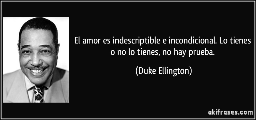 El amor es indescriptible e incondicional. Lo tienes o no lo tienes, no hay prueba. (Duke Ellington)