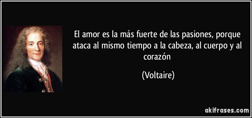 El amor es la más fuerte de las pasiones, porque ataca al mismo tiempo a la cabeza, al cuerpo y al corazón (Voltaire)