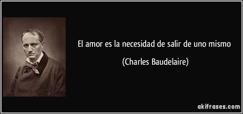 El amor es la necesidad de salir de uno mismo (Charles Baudelaire)