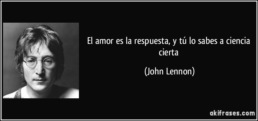 El amor es la respuesta, y tú lo sabes a ciencia cierta (John Lennon)