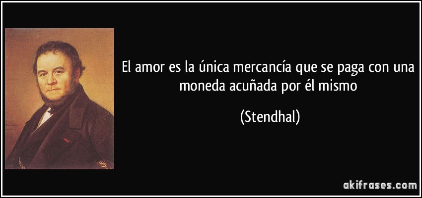 El amor es la única mercancía que se paga con una moneda acuñada por él mismo (Stendhal)
