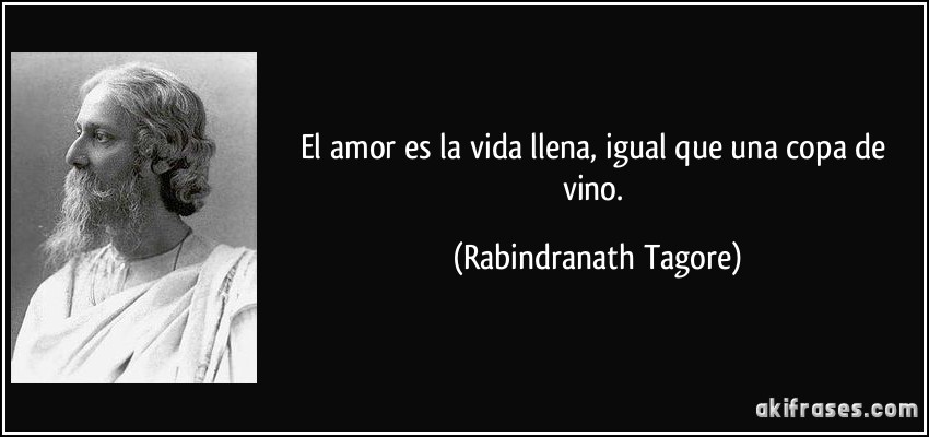 El amor es la vida llena, igual que una copa de vino. (Rabindranath Tagore)