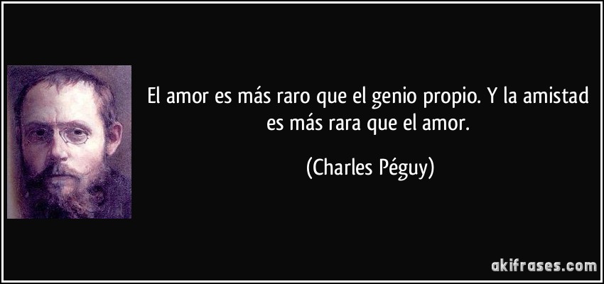 El amor es más raro que el genio propio. Y la amistad es más rara que el amor. (Charles Péguy)