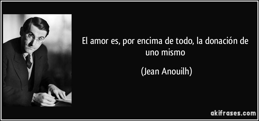 El amor es, por encima de todo, la donación de uno mismo (Jean Anouilh)