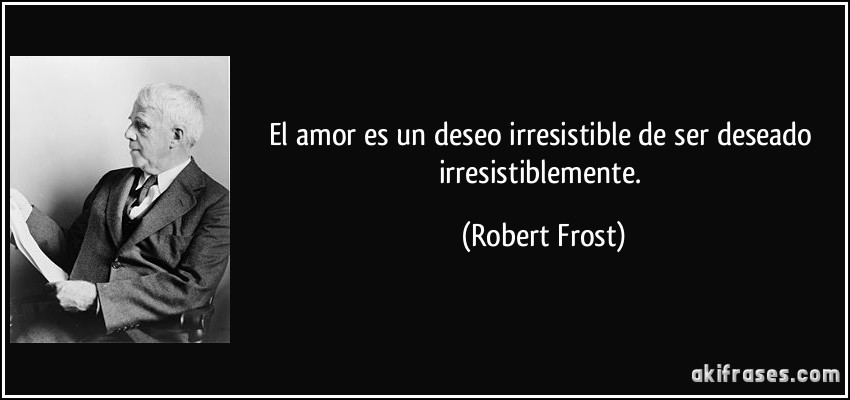 El amor es un deseo irresistible de ser deseado irresistiblemente. (Robert Frost)