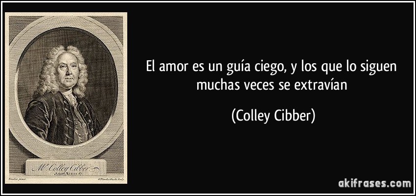 El amor es un guía ciego, y los que lo siguen muchas veces se extravían (Colley Cibber)