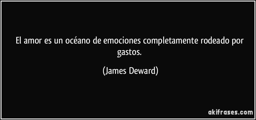 El amor es un océano de emociones completamente rodeado por gastos. (James Deward)