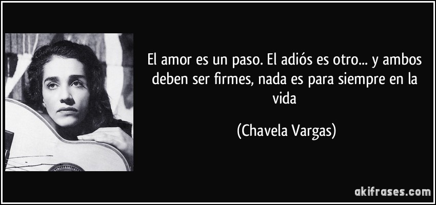 El amor es un paso. El adiós es otro... y ambos deben ser firmes, nada es para siempre en la vida (Chavela Vargas)