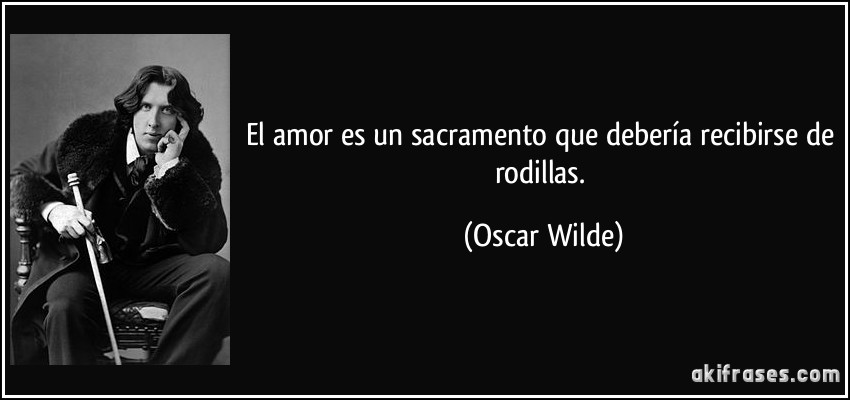 El amor es un sacramento que debería recibirse de rodillas. (Oscar Wilde)