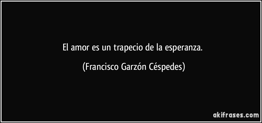 El amor es un trapecio de la esperanza. (Francisco Garzón Céspedes)