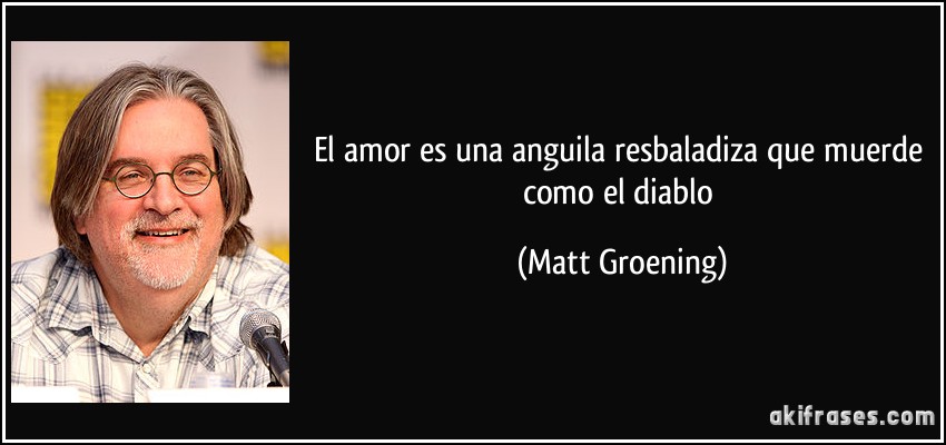 El amor es una anguila resbaladiza que muerde como el diablo (Matt Groening)