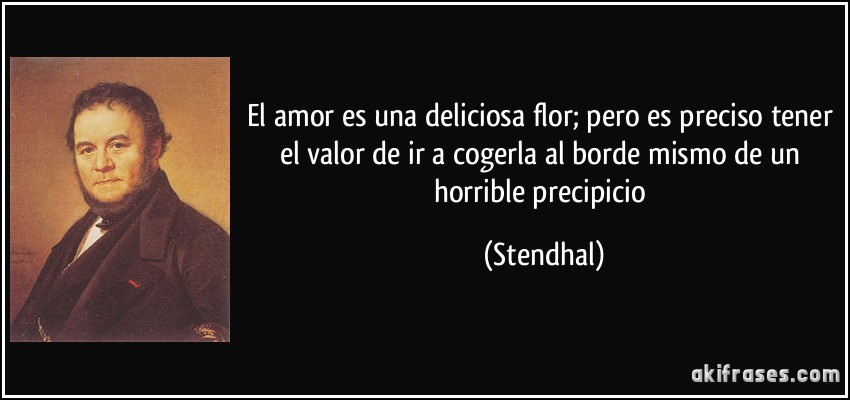 El amor es una deliciosa flor; pero es preciso tener el valor de ir a cogerla al borde mismo de un horrible precipicio (Stendhal)